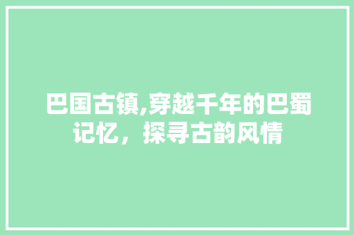 巴国古镇,穿越千年的巴蜀记忆，探寻古韵风情