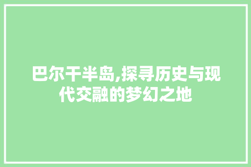 巴尔干半岛,探寻历史与现代交融的梦幻之地  第1张