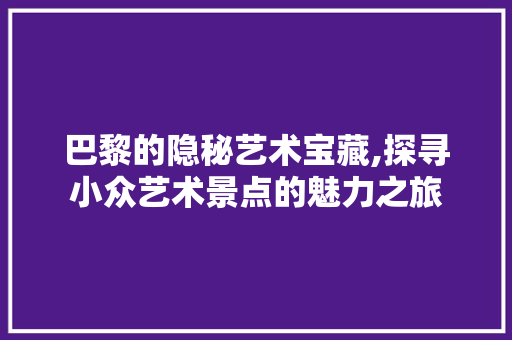 巴黎的隐秘艺术宝藏,探寻小众艺术景点的魅力之旅