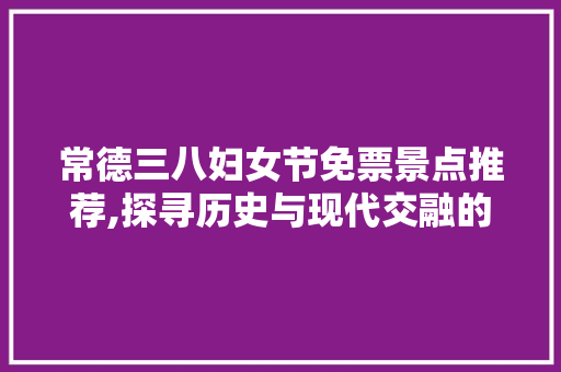 常德三八妇女节免票景点推荐,探寻历史与现代交融的美丽之地