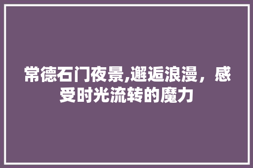 常德石门夜景,邂逅浪漫，感受时光流转的魔力  第1张