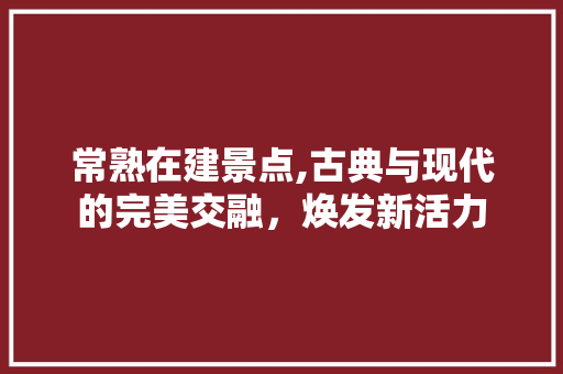 常熟在建景点,古典与现代的完美交融，焕发新活力