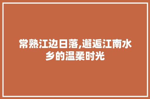 常熟江边日落,邂逅江南水乡的温柔时光