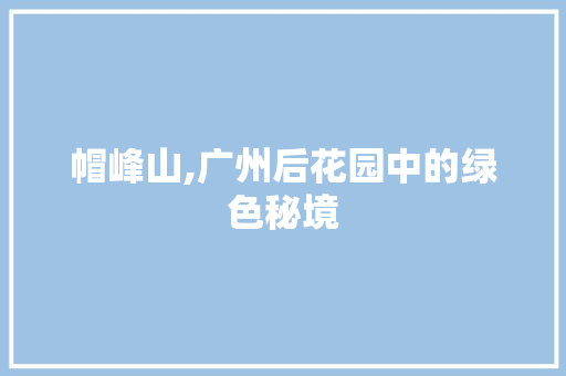 帽峰山,广州后花园中的绿色秘境