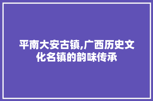 平南大安古镇,广西历史文化名镇的韵味传承