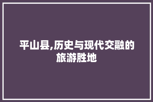 平山县,历史与现代交融的旅游胜地