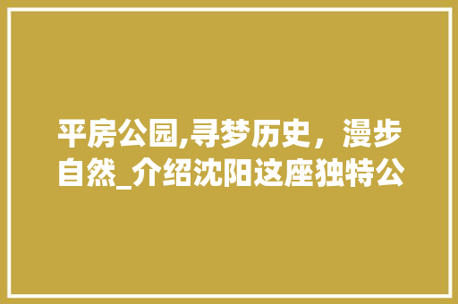 平房公园,寻梦历史，漫步自然_介绍沈阳这座独特公园的魅力  第1张