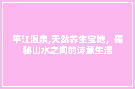 平江温泉,天然养生宝地，探秘山水之间的诗意生活