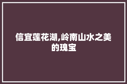 信宜莲花湖,岭南山水之美的瑰宝