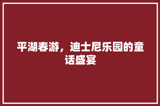 平湖春游，迪士尼乐园的童话盛宴  第1张