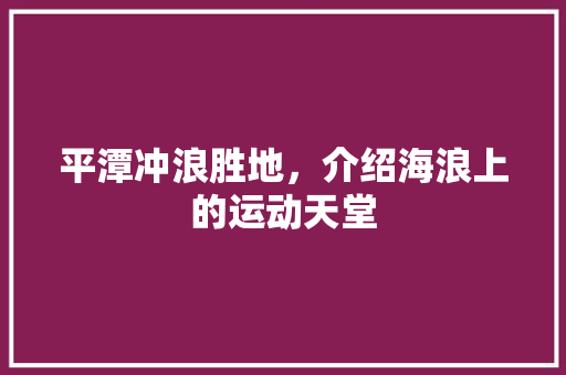 平潭冲浪胜地，介绍海浪上的运动天堂