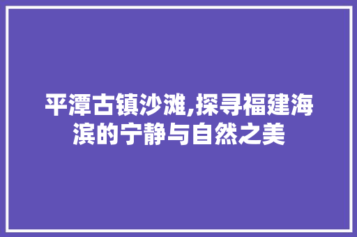 平潭古镇沙滩,探寻福建海滨的宁静与自然之美