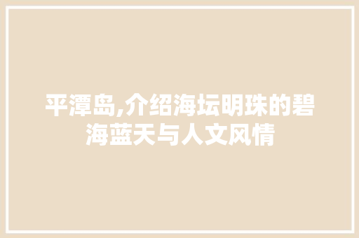 平潭岛,介绍海坛明珠的碧海蓝天与人文风情