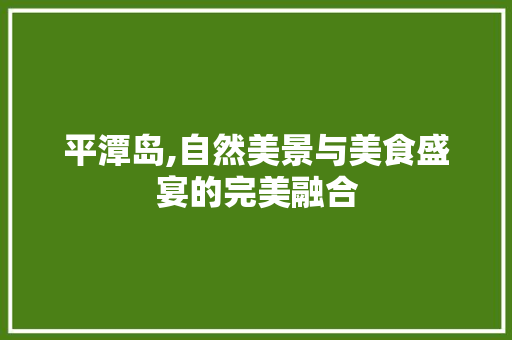 平潭岛,自然美景与美食盛宴的完美融合