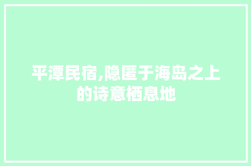 平潭民宿,隐匿于海岛之上的诗意栖息地