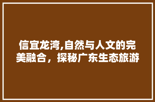 信宜龙湾,自然与人文的完美融合，探秘广东生态旅游胜地