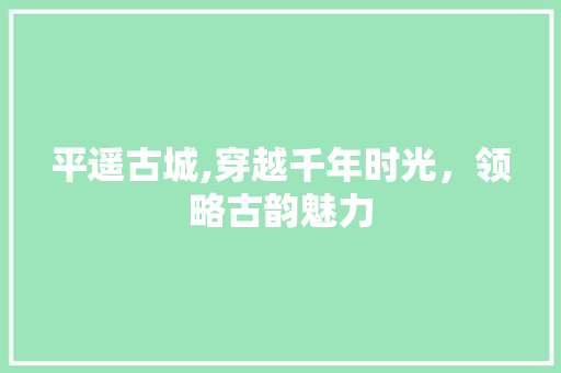 平遥古城,穿越千年时光，领略古韵魅力