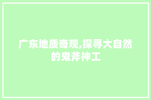 广东地质奇观,探寻大自然的鬼斧神工