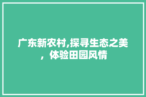 广东新农村,探寻生态之美，体验田园风情