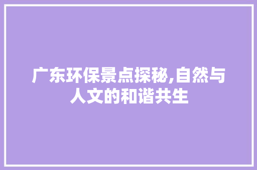 广东环保景点探秘,自然与人文的和谐共生