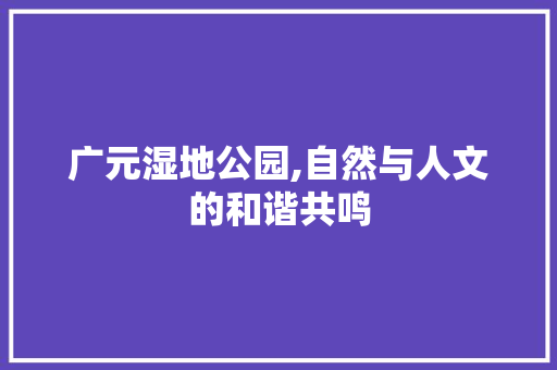 广元湿地公园,自然与人文的和谐共鸣