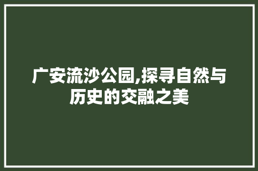 广安流沙公园,探寻自然与历史的交融之美