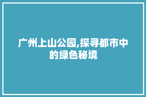 广州上山公园,探寻都市中的绿色秘境  第1张