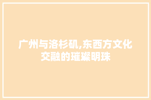 广州与洛杉矶,东西方文化交融的璀璨明珠