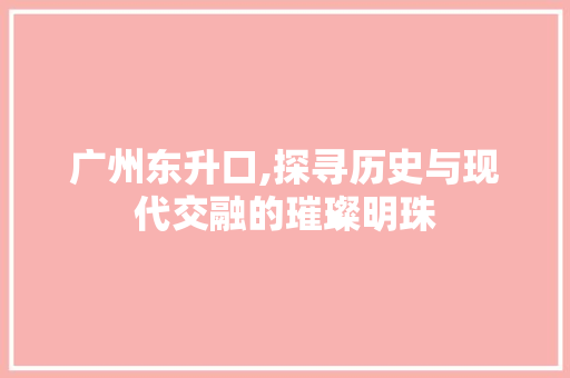 广州东升口,探寻历史与现代交融的璀璨明珠  第1张