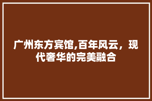 广州东方宾馆,百年风云，现代奢华的完美融合  第1张