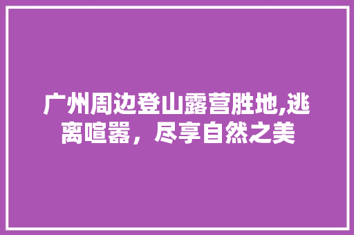 广州周边登山露营胜地,逃离喧嚣，尽享自然之美