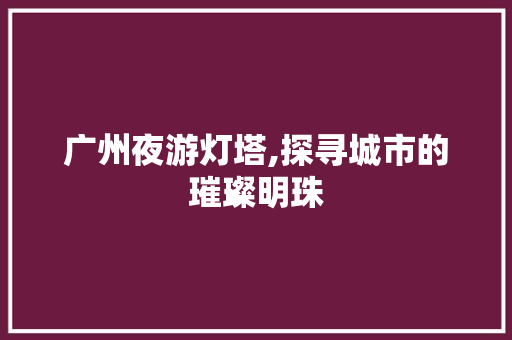 广州夜游灯塔,探寻城市的璀璨明珠  第1张