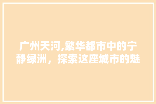 广州天河,繁华都市中的宁静绿洲，探索这座城市的魅力之地  第1张