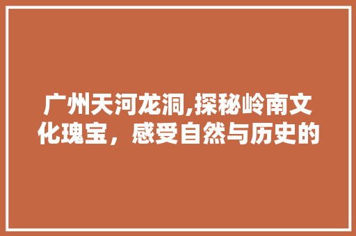 广州天河龙洞,探秘岭南文化瑰宝，感受自然与历史的完美交融