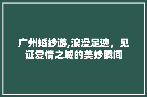 广州婚纱游,浪漫足迹，见证爱情之城的美妙瞬间