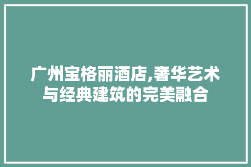 广州宝格丽酒店,奢华艺术与经典建筑的完美融合  第1张