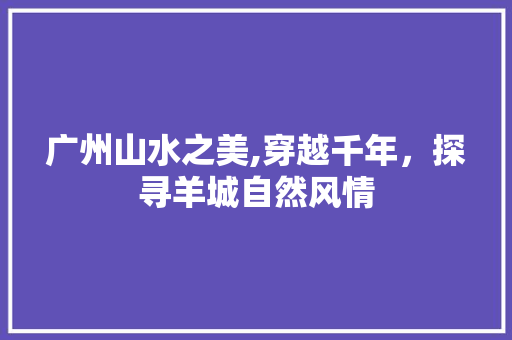 广州山水之美,穿越千年，探寻羊城自然风情