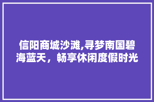 信阳商城沙滩,寻梦南国碧海蓝天，畅享休闲度假时光