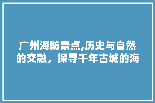 广州海防景点,历史与自然的交融，探寻千年古城的海洋守护者