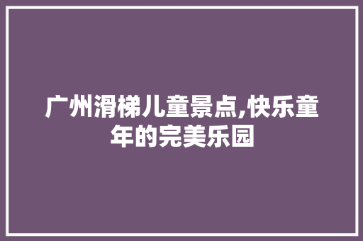 广州滑梯儿童景点,快乐童年的完美乐园