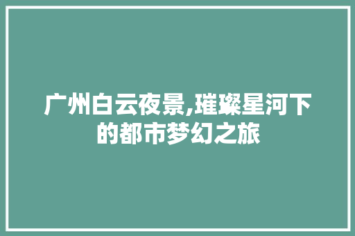 广州白云夜景,璀璨星河下的都市梦幻之旅  第1张