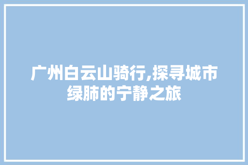 广州白云山骑行,探寻城市绿肺的宁静之旅