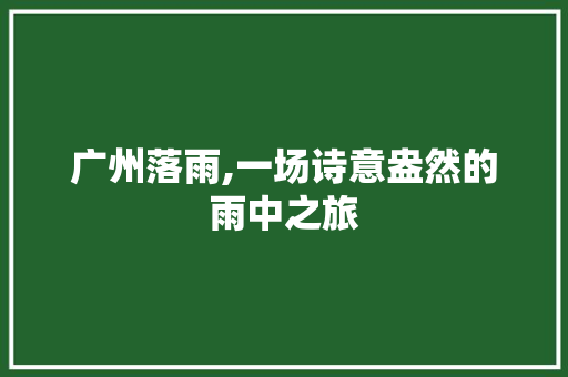 广州落雨,一场诗意盎然的雨中之旅  第1张