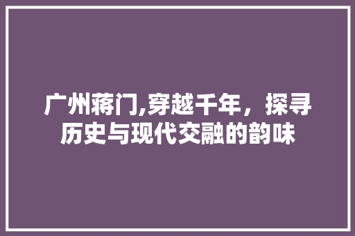 广州蒋门,穿越千年，探寻历史与现代交融的韵味  第1张