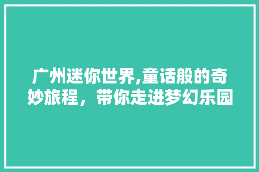 广州迷你世界,童话般的奇妙旅程，带你走进梦幻乐园