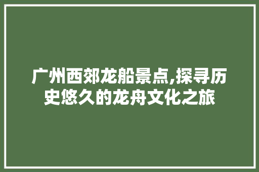 广州西郊龙船景点,探寻历史悠久的龙舟文化之旅