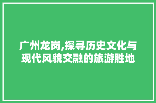 广州龙岗,探寻历史文化与现代风貌交融的旅游胜地