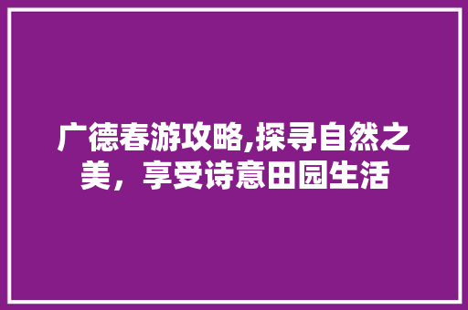 广德春游攻略,探寻自然之美，享受诗意田园生活