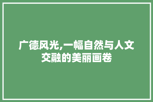 广德风光,一幅自然与人文交融的美丽画卷