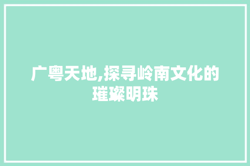 广粤天地,探寻岭南文化的璀璨明珠